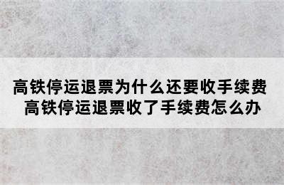 高铁停运退票为什么还要收手续费 高铁停运退票收了手续费怎么办